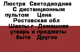 Люстра. Светодиодная. С дистанционным пультом. › Цена ­ 2 500 - Ростовская обл., Шахты г. Домашняя утварь и предметы быта » Другое   